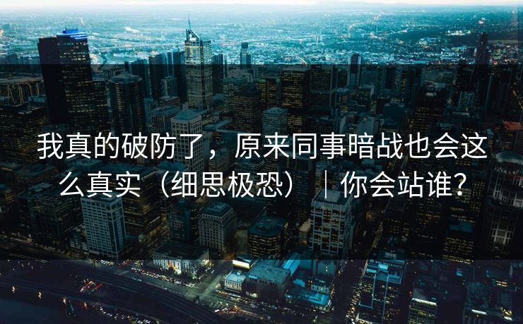 我真的破防了，原来同事暗战也会这么真实（细思极恐）｜你会站谁？