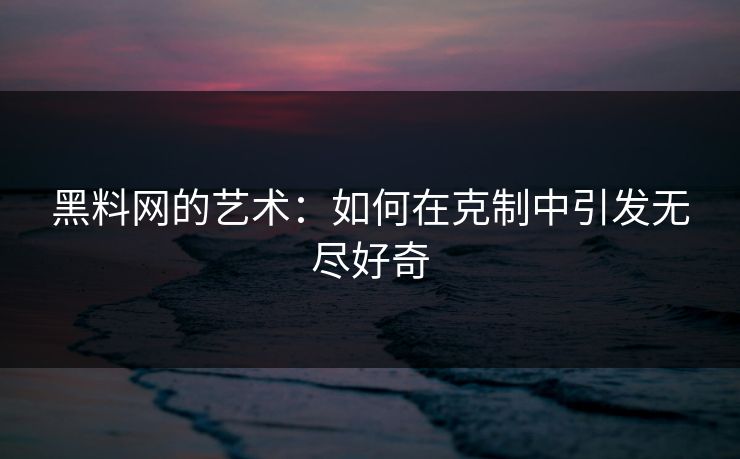 黑料网的艺术：如何在克制中引发无尽好奇