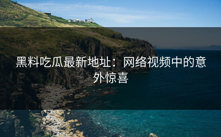 黑料吃瓜最新地址：网络视频中的意外惊喜